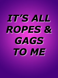 IT'S ALL ROPES AND GAGS TO ME